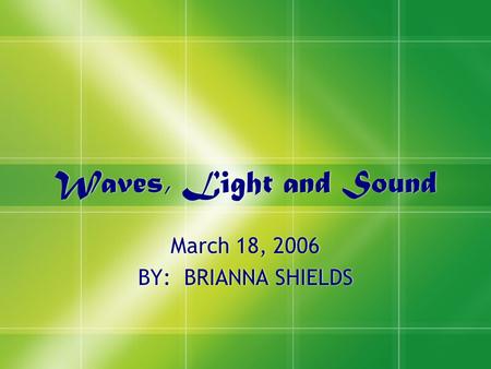 Waves, Light and Sound March 18, 2006 BY: BRIANNA SHIELDS March 18, 2006 BY: BRIANNA SHIELDS.