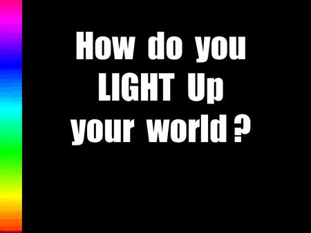 How do you LIGHT Up your world ? Welcome to a power point presentation on LIGHT. We will investigate the following : 1. What is light? 2.What are some.
