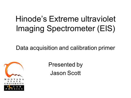Hinode’s Extreme ultraviolet Imaging Spectrometer (EIS) Data acquisition and calibration primer Presented by Jason Scott.