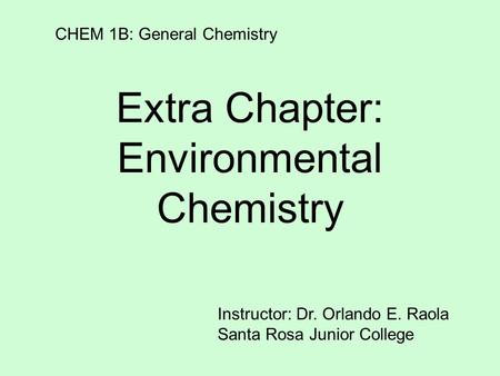 Extra Chapter: Environmental Chemistry CHEM 1B: General Chemistry Instructor: Dr. Orlando E. Raola Santa Rosa Junior College.