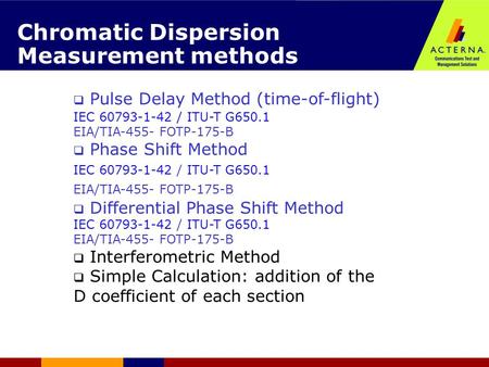 Chromatic Dispersion Measurement methods  Pulse Delay Method (time-of-flight) ‏ IEC 60793-1-42 / ITU-T G650.1 EIA/TIA-455- FOTP-175-B  Phase Shift Method.