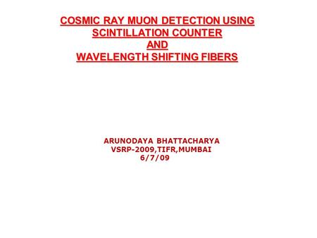 COSMIC RAY MUON DETECTION USING SCINTILLATION COUNTER AND WAVELENGTH SHIFTING FIBERS ARUNODAYA BHATTACHARYA VSRP-2009,TIFR,MUMBAI 6/7/09.