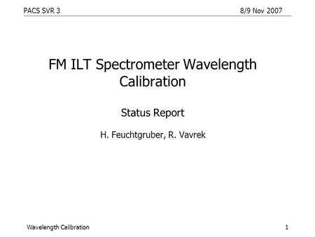 PACS SVR 38/9 Nov 2007 Wavelength Calibration1 FM ILT Spectrometer Wavelength Calibration Status Report H. Feuchtgruber, R. Vavrek.