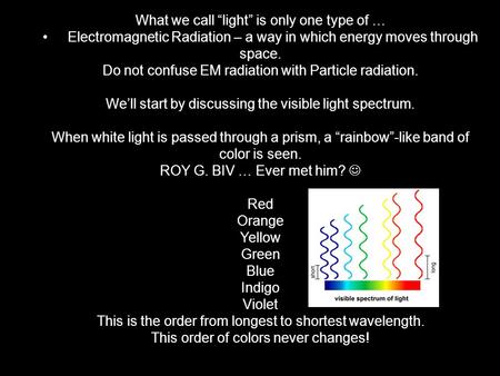 What we call “light” is only one type of … Electromagnetic Radiation – a way in which energy moves through space. Do not confuse EM radiation with Particle.