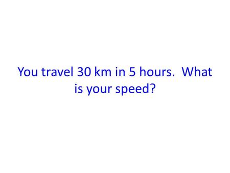 You travel 30 km in 5 hours. What is your speed?.