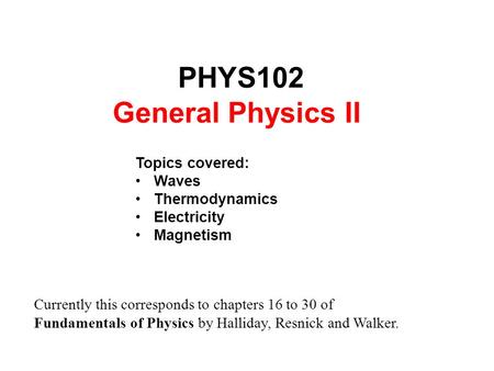 PHYS102 General Physics II Topics covered: Waves Thermodynamics Electricity Magnetism Currently this corresponds to chapters 16 to 30 of Fundamentals of.