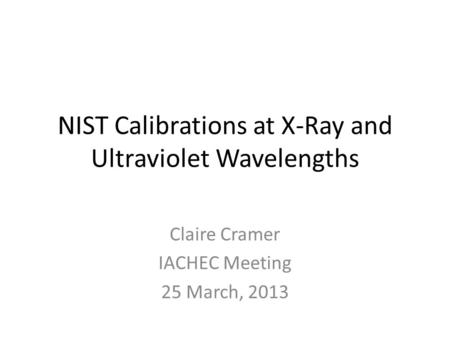 NIST Calibrations at X-Ray and Ultraviolet Wavelengths Claire Cramer IACHEC Meeting 25 March, 2013.