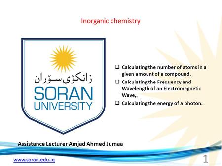 Www.soran.edu.iq Inorganic chemistry Assistance Lecturer Amjad Ahmed Jumaa  Calculating the number of atoms in a given amount of a compound.  Calculating.
