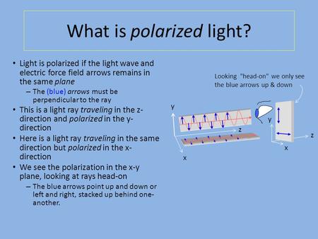 What is polarized light? x Looking head-on we only see the blue arrows up & down y z x y z Light is polarized if the light wave and electric force field.