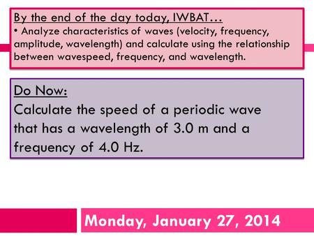 Monday, January 27, 2014 By the end of the day today, IWBAT… Analyze characteristics of waves (velocity, frequency, amplitude, wavelength) and calculate.