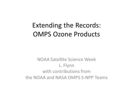 Extending the Records: OMPS Ozone Products NOAA Satellite Science Week L. Flynn with contributions from the NOAA and NASA OMPS S-NPP Teams.