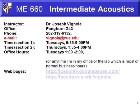 1 ME 660 Intermediate Acoustics Instructor:Dr. Joseph Vignola Office:Pangborn G43 Phone:202-319-6132,   Time (section 1):Tuesdays,