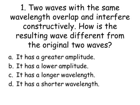 1. Two waves with the same wavelength overlap and interfere constructively. How is the resulting wave different from the original two waves? a.It has a.