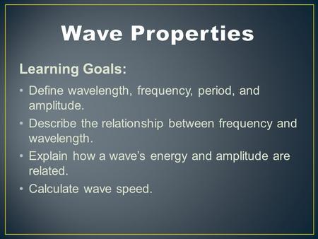 Learning Goals: Define wavelength, frequency, period, and amplitude. Describe the relationship between frequency and wavelength. Explain how a wave’s energy.