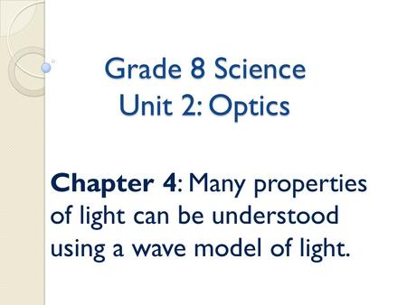 Grade 8 Science Unit 2: Optics Chapter 4: Many properties of light can be understood using a wave model of light.