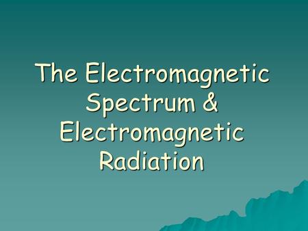 The Electromagnetic Spectrum & Electromagnetic Radiation
