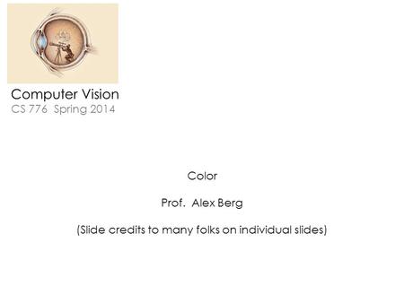 Computer Vision CS 776 Spring 2014 Color Prof. Alex Berg (Slide credits to many folks on individual slides)