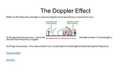 The Doppler Effect Refers to the frequency change in waves as objects move toward you or away from you. As things move toward you – waves become compressed,
