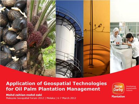 Application of Geospatial Technologies for Oil Palm Plantation Management Mohd zahlan mohd zaki Malaysia Geospatial Forum 2012 | Melaka | 6-7 March 2012.