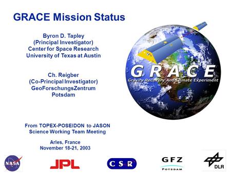 From TOPEX-POSEIDON to JASON Science Working Team Meeting GRACE Mission Status Arles, France November 18-21, 2003 Byron D. Tapley (Principal Investigator)