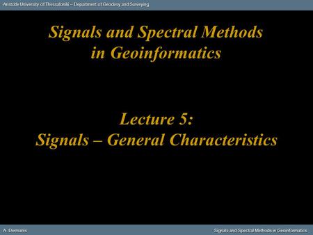 Aristotle University of Thessaloniki – Department of Geodesy and Surveying A. DermanisSignals and Spectral Methods in Geoinformatics A. Dermanis Signals.