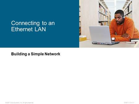 © 2007 Cisco Systems, Inc. All rights reserved.ICND1 v1.0—1-1 Building a Simple Network Connecting to an Ethernet LAN.