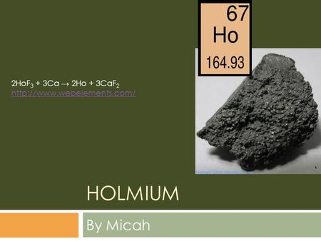 HOLMIUM By Micah 2HoF 3 + 3Ca → 2Ho + 3CaF 2