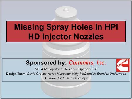 Missing Spray Holes in HPI HD Injector Nozzles Sponsored by: Cummins, Inc. ME 462 Capstone Design – Spring 2008 Design Team: David Graves, Aaron Huesman,