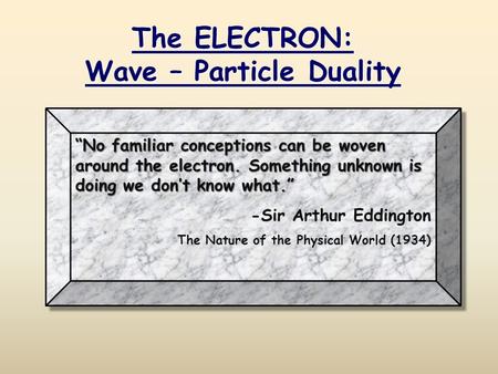 “No familiar conceptions can be woven around the electron. Something unknown is doing we don’t know what.” -Sir Arthur Eddington The Nature of the Physical.