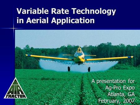 Variable Rate Technology in Aerial Application A presentation for Ag-Pro Expo Atlanta, GA February, 2007.
