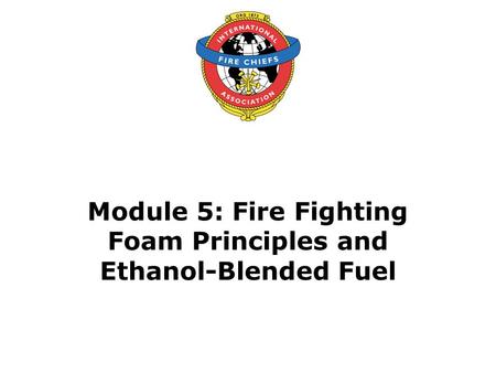 Module 5: Fire Fighting Foam Principles and Ethanol-Blended Fuel.