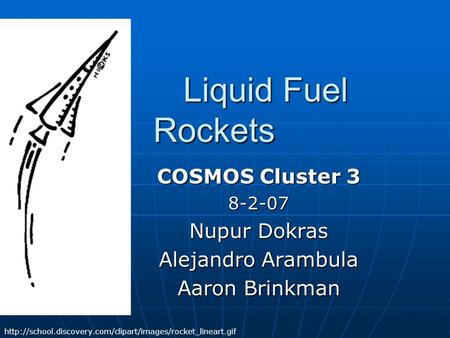 Liquid Fuel Rockets Liquid Fuel Rockets COSMOS Cluster 3 8-2-07 Nupur Dokras Alejandro Arambula Aaron Brinkman