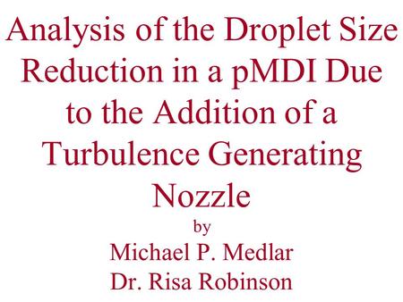 Analysis of the Droplet Size Reduction in a pMDI Due to the Addition of a Turbulence Generating Nozzle by Michael P. Medlar Dr. Risa Robinson.