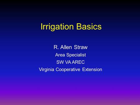 R. Allen Straw Area Specialist SW VA AREC Virginia Cooperative Extension Irrigation Basics.
