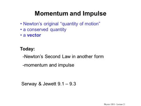 Physics 1D03 - Lecture 25 Momentum and Impulse Newton’s original “quantity of motion” a conserved quantity a vector Serway & Jewett 9.1 – 9.3 -Newton’s.