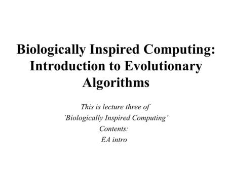 Biologically Inspired Computing: Introduction to Evolutionary Algorithms This is lecture three of `Biologically Inspired Computing’ Contents: EA intro.