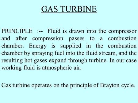 GAS TURBINE PRINCIPLE :-- Fluid is drawn into the compressor and after compression passes to a combustion chamber. Energy is supplied in the combustion.
