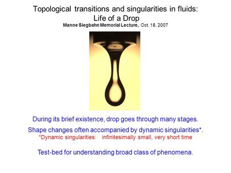 Topological transitions and singularities in fluids: Life of a Drop Manne Siegbahn Memorial Lecture, Oct. 18, 2007 During its brief existence, drop goes.