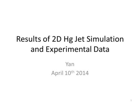 Results of 2D Hg Jet Simulation and Experimental Data Yan April 10 th 2014 1.