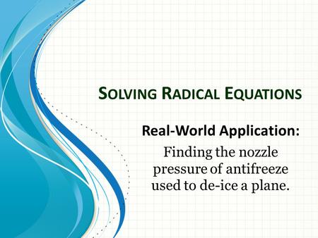 S OLVING R ADICAL E QUATIONS Real-World Application: Finding the nozzle pressure of antifreeze used to de-ice a plane.