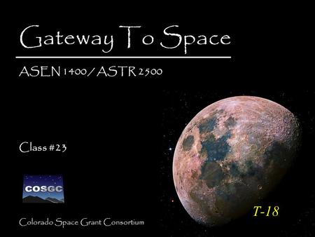 Colorado Space Grant Consortium Gateway To Space ASEN 1400 / ASTR 2500 Class #23 Gateway To Space ASEN 1400 / ASTR 2500 Class #23 T-18.