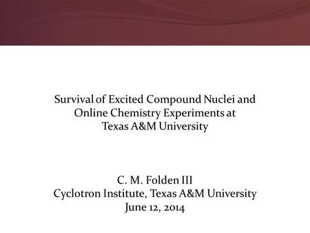 Survival of Excited Compound Nuclei and Online Chemistry Experiments at Texas A&M University C. M. Folden III Cyclotron Institute, Texas A&M University.