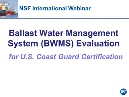 NSF International Webinar Ballast Water Management System (BWMS) Evaluation for U.S. Coast Guard Certification.