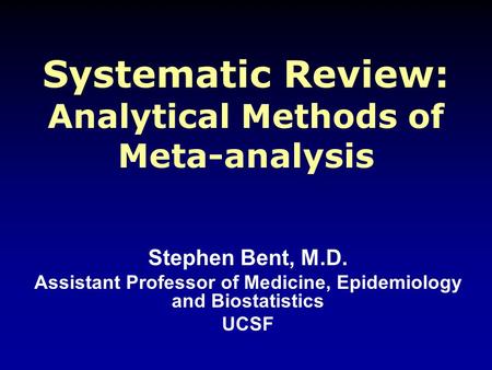 Systematic Review: Analytical Methods of Meta-analysis Stephen Bent, M.D. Assistant Professor of Medicine, Epidemiology and Biostatistics UCSF.