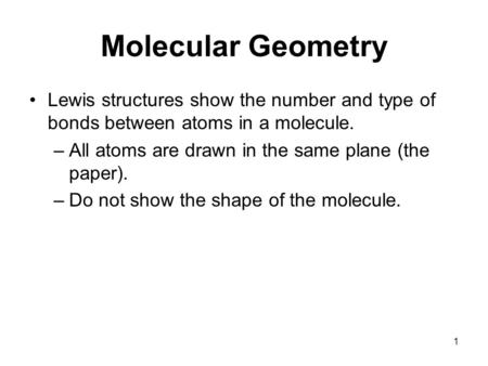 Molecular Geometry Lewis structures show the number and type of bonds between atoms in a molecule. –All atoms are drawn in the same plane (the paper).