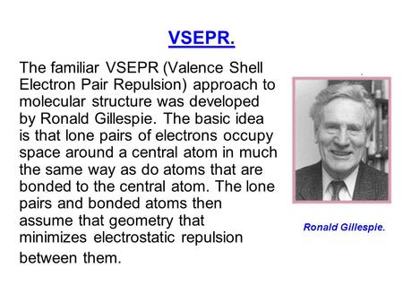 VSEPR. The familiar VSEPR (Valence Shell Electron Pair Repulsion) approach to molecular structure was developed by Ronald Gillespie. The basic idea is.