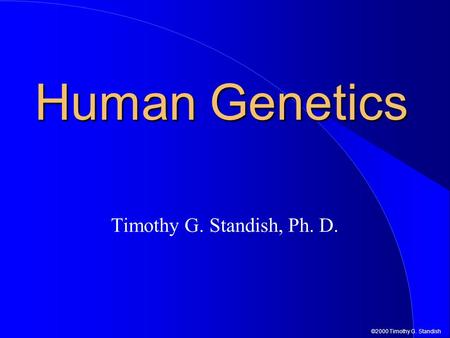 ©2000 Timothy G. Standish Human Genetics Timothy G. Standish, Ph. D.