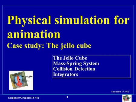 1 Computer Graphics 15-462 Physical simulation for animation Case study: The jello cube The Jello Cube Mass-Spring System Collision Detection Integrators.
