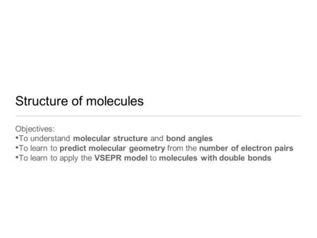 Structure of molecules Objectives: To understand molecular structure and bond angles To learn to predict molecular geometry from the number of electron.