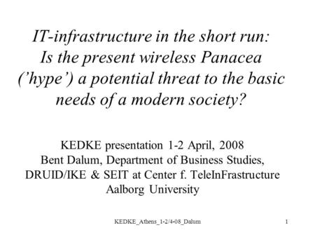 KEDKE_Athens_1-2/4-08_Dalum1 IT-infrastructure in the short run: Is the present wireless Panacea (’hype’) a potential threat to the basic needs of a modern.